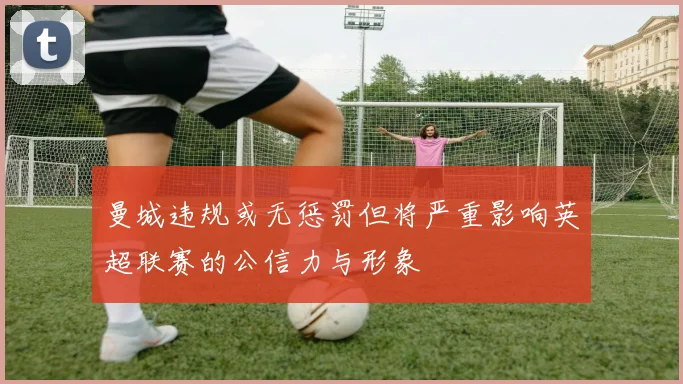 曼城违规或无惩罚但将严重影响英超联赛的公信力与形象