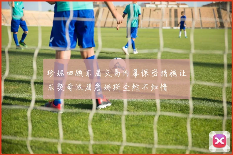 珍妮回顾东眉交易内幕保密措施让东契奇浓眉詹姆斯全然不知情