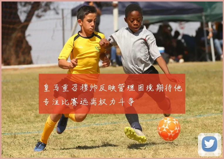 皇马重召穆帅反映管理困境期待他专注比赛远离权力斗争