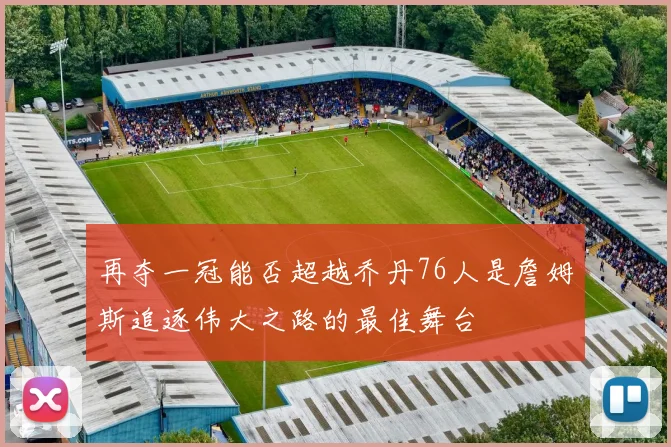 再夺一冠能否超越乔丹76人是詹姆斯追逐伟大之路的最佳舞台