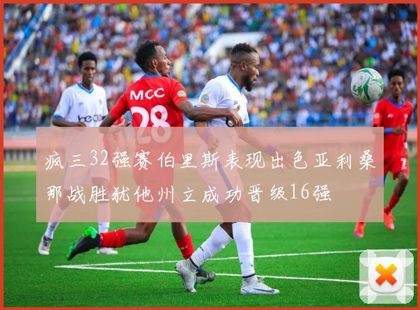 疯三32强赛伯里斯表现出色亚利桑那战胜犹他州立成功晋级16强