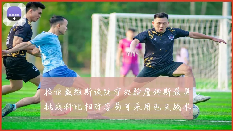 格伦戴维斯谈防守经验詹姆斯最具挑战科比相对容易可采用包夹战术