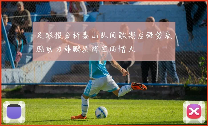 足球报分析泰山队间歇期后强势表现助力韩鹏发挥空间增大