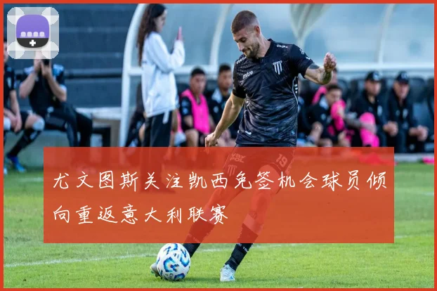 尤文图斯关注凯西免签机会球员倾向重返意大利联赛