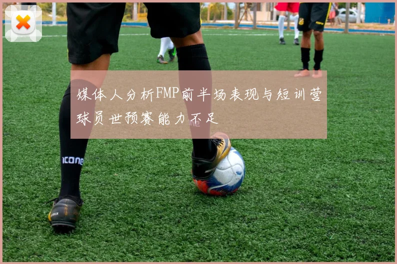 媒体人分析FMP前半场表现与短训营球员世预赛能力不足