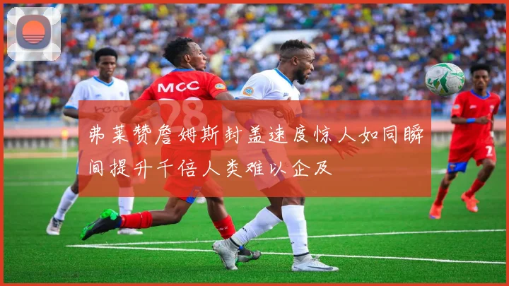 弗莱赞詹姆斯封盖速度惊人如同瞬间提升千倍人类难以企及