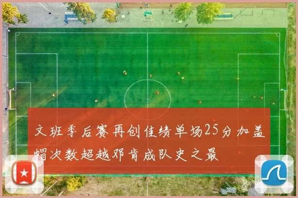 文班季后赛再创佳绩单场25分加盖帽次数超越邓肯成队史之最