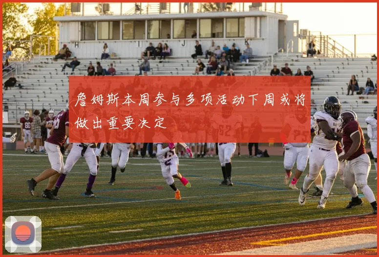 詹姆斯本周参与多项活动下周或将做出重要决定