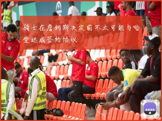 骑士在詹姆斯决定前不太可能与哈登达成签约协议