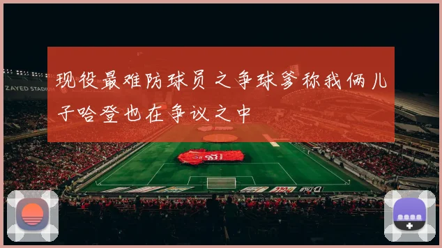 现役最难防球员之争球爹称我俩儿子哈登也在争议之中