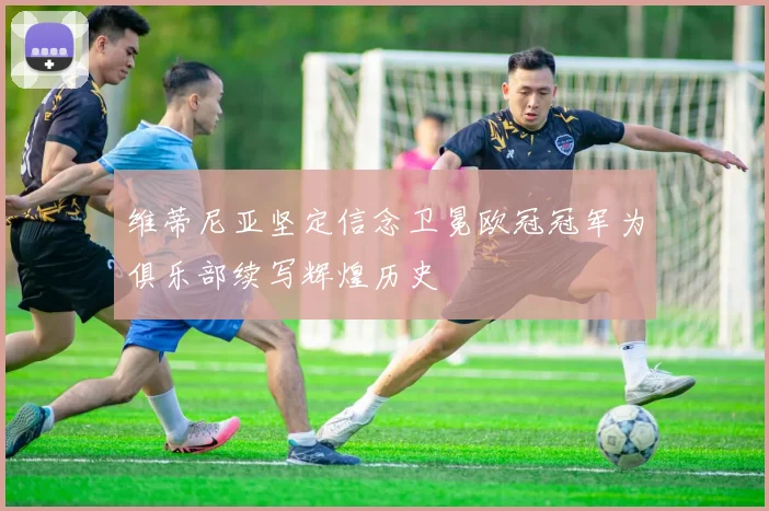 维蒂尼亚坚定信念卫冕欧冠冠军为俱乐部续写辉煌历史
