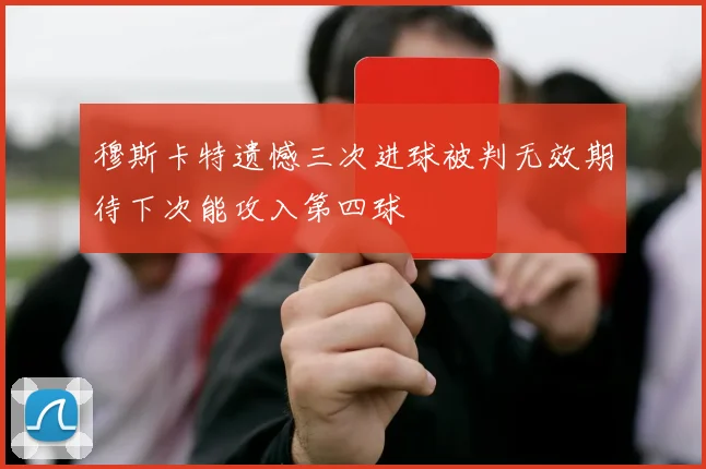 穆斯卡特遗憾三次进球被判无效期待下次能攻入第四球
