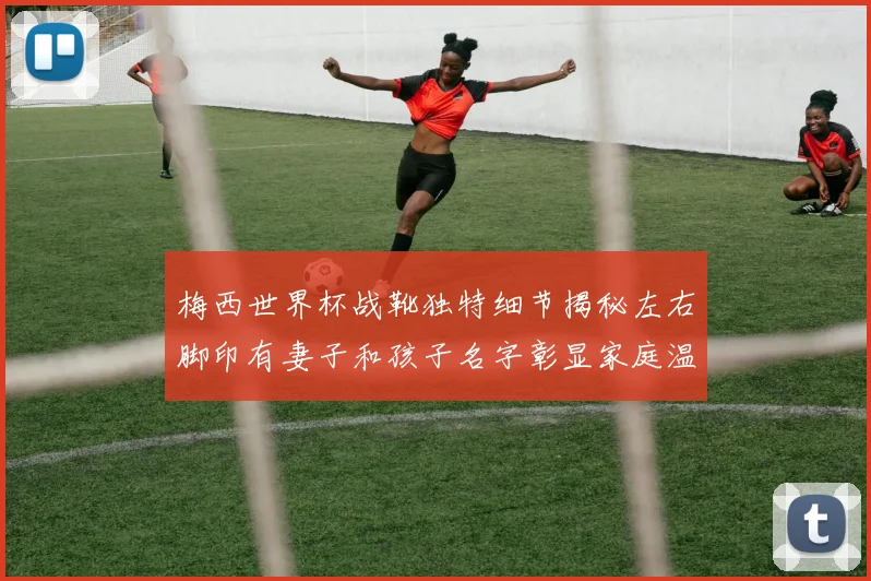 梅西世界杯战靴独特细节揭秘左右脚印有妻子和孩子名字彰显家庭温暖