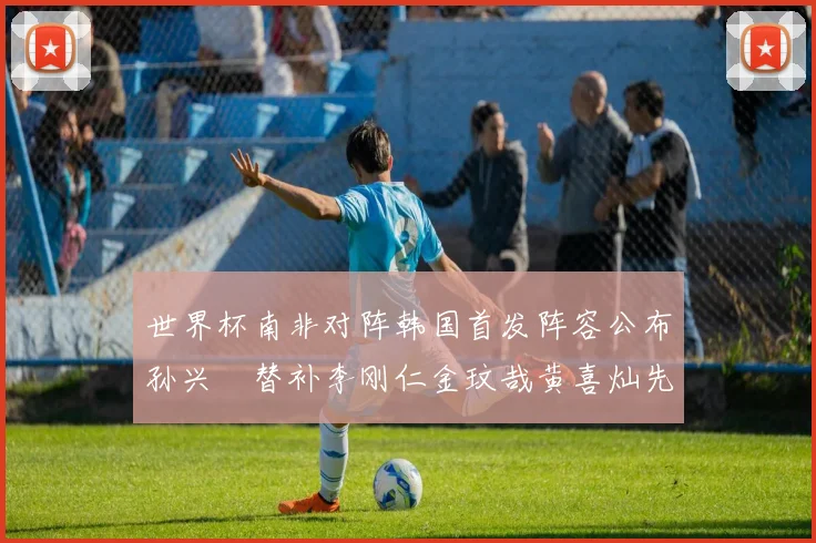 世界杯南非对阵韩国首发阵容公布孙兴慜替补李刚仁金玟哉黄喜灿先发