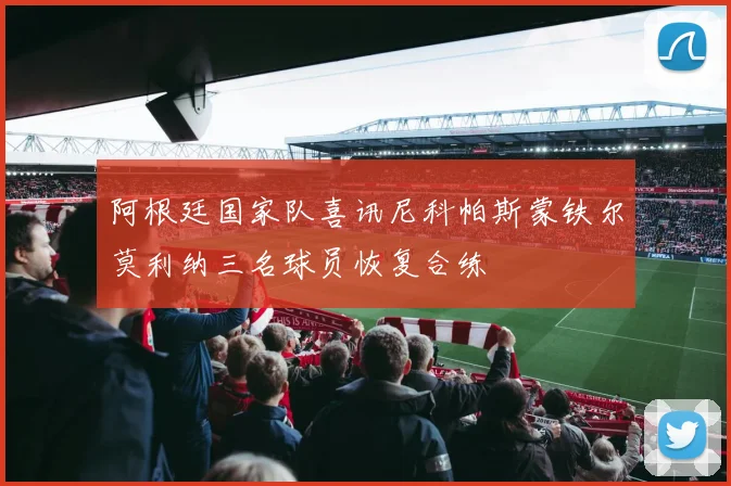 阿根廷国家队喜讯尼科帕斯蒙铁尔莫利纳三名球员恢复合练