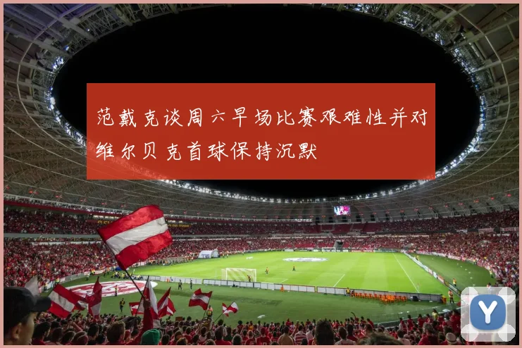 范戴克谈周六早场比赛艰难性并对维尔贝克首球保持沉默