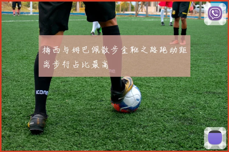 梅西与姆巴佩散步金靴之路跑动距离步行占比最高