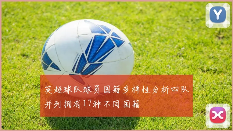 英超球队球员国籍多样性分析四队并列拥有17种不同国籍