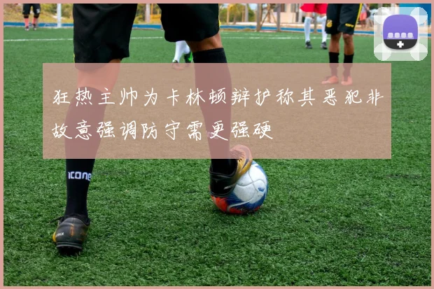 狂热主帅为卡林顿辩护称其恶犯非故意强调防守需更强硬