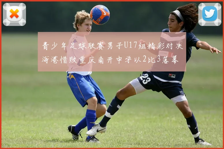 青少年足球联赛男子U17组精彩对决海港惜败重庆南开中学以2比3落幕