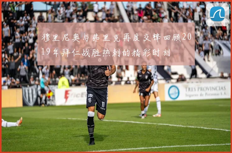穆里尼奥与弗里克再度交锋回顾2019年拜仁战胜热刺的精彩时刻