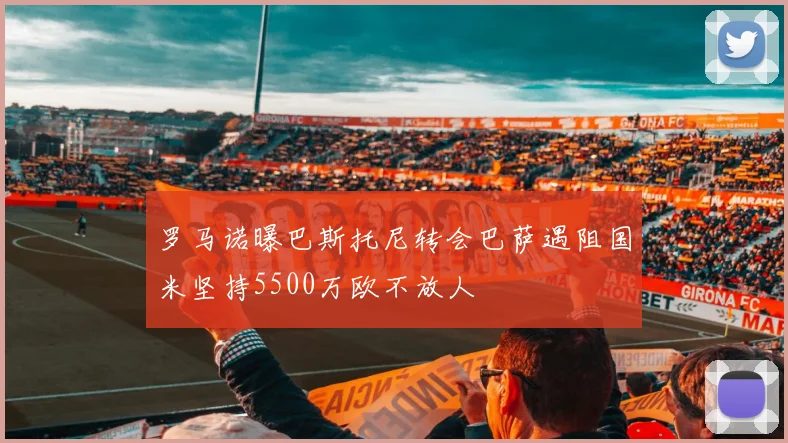 罗马诺曝巴斯托尼转会巴萨遇阻国米坚持5500万欧不放人