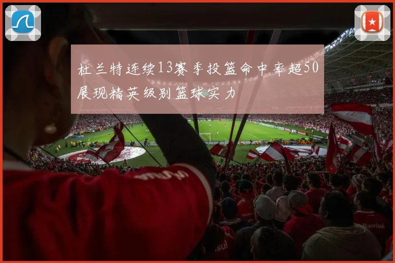 杜兰特连续13赛季投篮命中率超50展现精英级别篮球实力