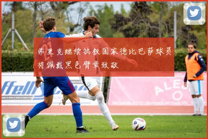 弗里克继续执教国家德比巴萨球员将佩戴黑色臂章致敬