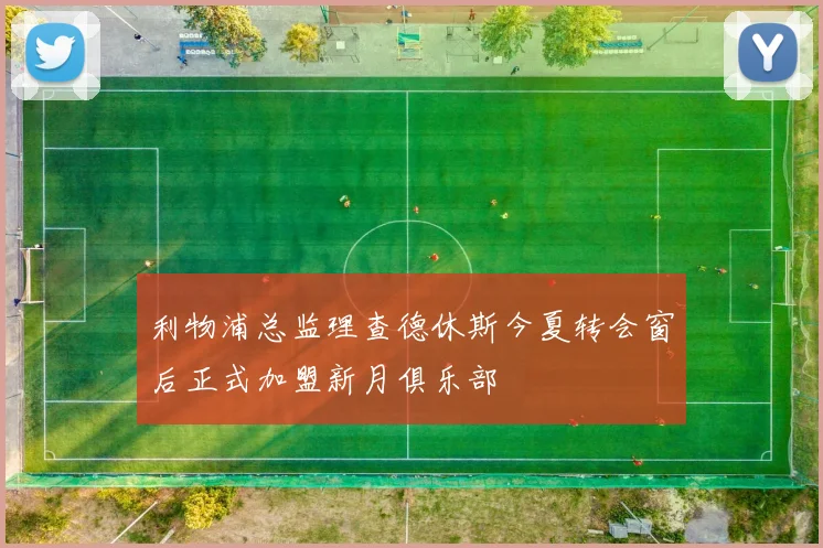 利物浦总监理查德休斯今夏转会窗后正式加盟新月俱乐部