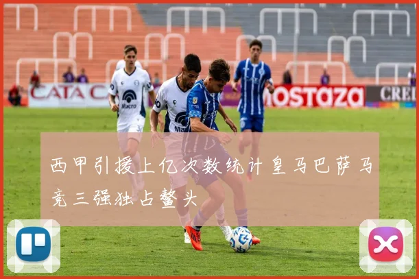 西甲引援上亿次数统计皇马巴萨马竞三强独占鳌头