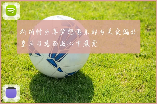 科纳特分享梦想俱乐部与美食偏好皇马与意面成心中最爱