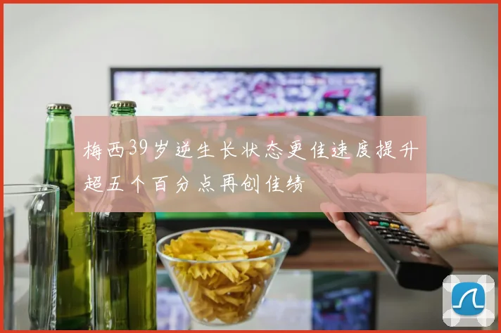 梅西39岁逆生长状态更佳速度提升超五个百分点再创佳绩