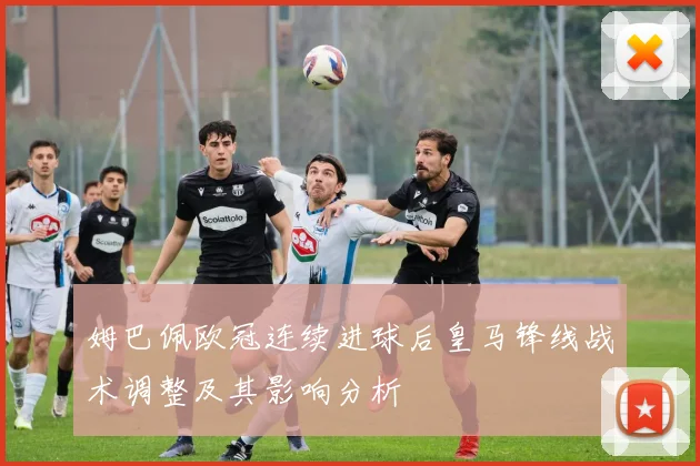 姆巴佩欧冠连续进球后皇马锋线战术调整及其影响分析