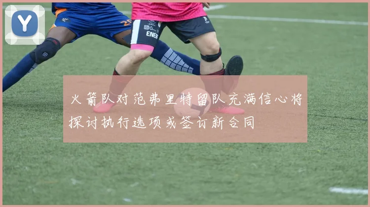 火箭队对范弗里特留队充满信心将探讨执行选项或签订新合同