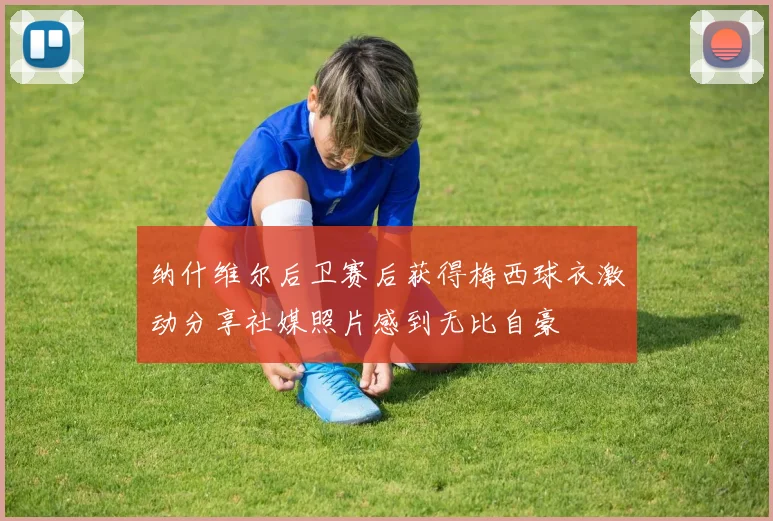 纳什维尔后卫赛后获得梅西球衣激动分享社媒照片感到无比自豪