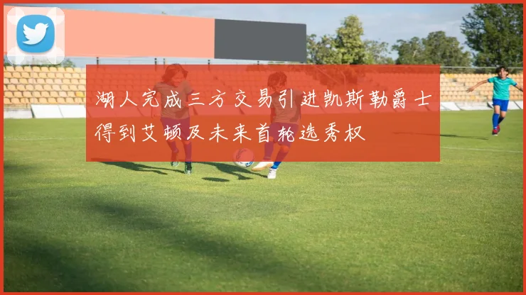 湖人完成三方交易引进凯斯勒爵士得到艾顿及未来首轮选秀权