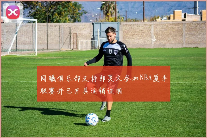 同曦俱乐部支持郭昊文参加NBA夏季联赛并已开具注销证明