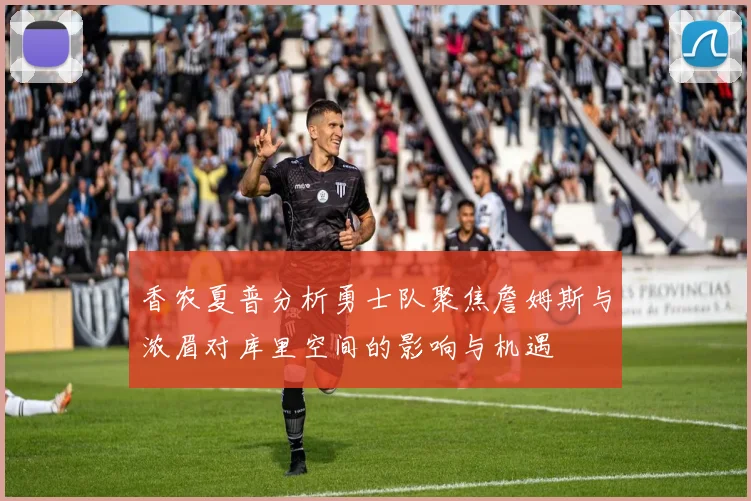 香农夏普分析勇士队聚焦詹姆斯与浓眉对库里空间的影响与机遇