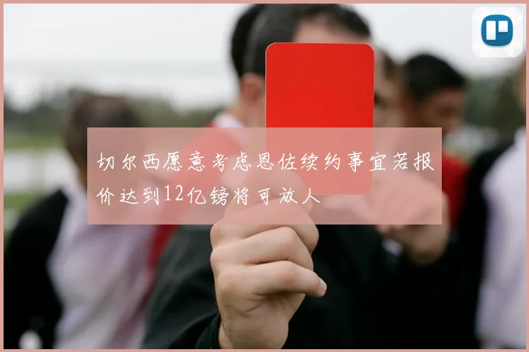 切尔西愿意考虑恩佐续约事宜若报价达到12亿镑将可放人