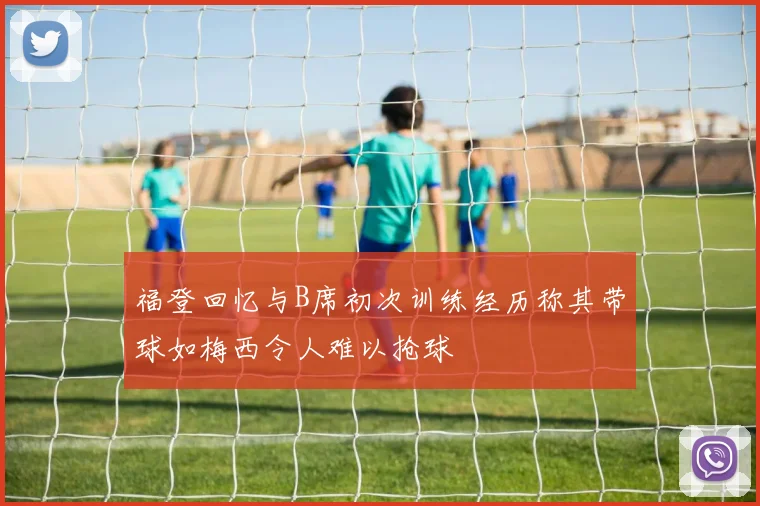 福登回忆与B席初次训练经历称其带球如梅西令人难以抢球